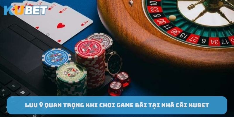 luu-y-quan-trong-khi-choi-game-bai-tai-nha-cai-Kubet